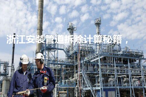浙江安装管道拆除计算秘籍，高效便捷一步到位！